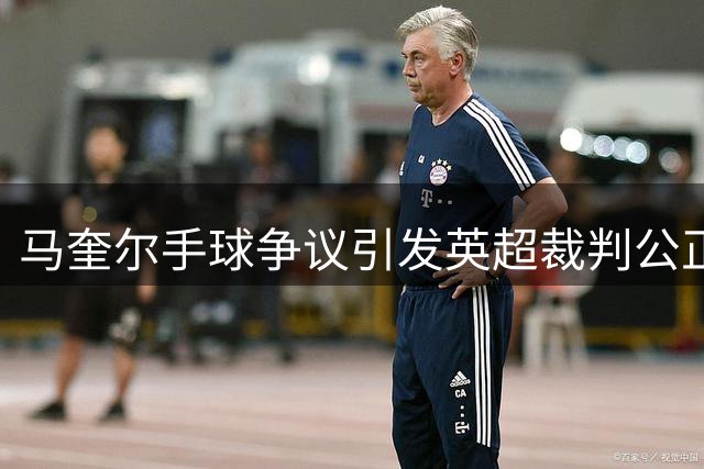 马奎尔手球争议引发英超裁判公正性质疑